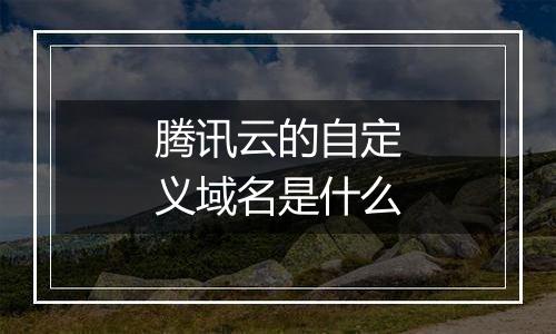 腾讯云的自定义域名是什么
