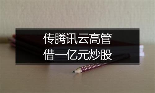 传腾讯云高管借一亿元炒股