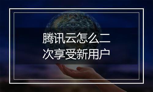 腾讯云怎么二次享受新用户