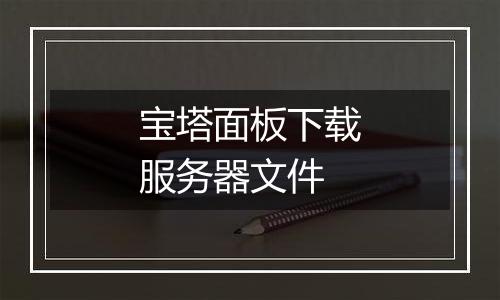 宝塔面板下载服务器文件