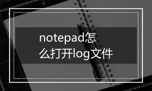notepad怎么打开log文件