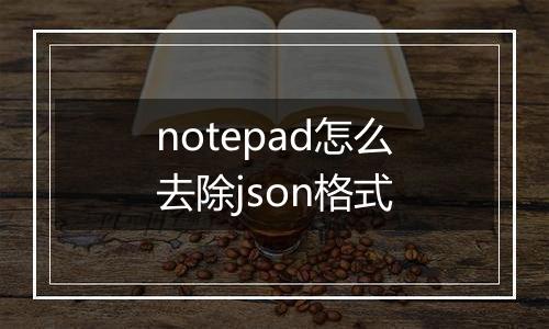 notepad怎么去除json格式