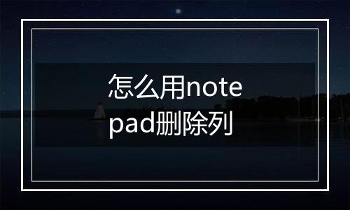 怎么用notepad删除列