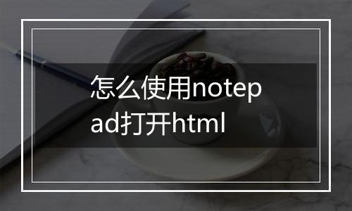 怎么使用notepad打开html