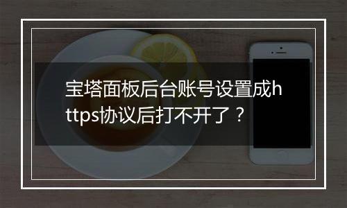 宝塔面板后台账号设置成https协议后打不开了?