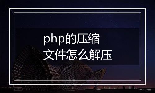 php的压缩文件怎么解压
