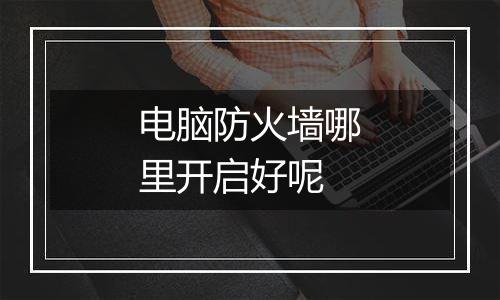 电脑防火墙哪里开启好呢