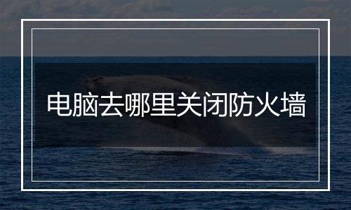 电脑去哪里关闭防火墙
