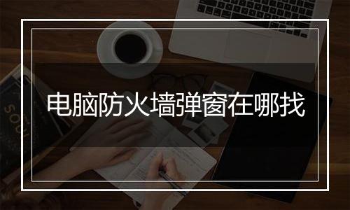 电脑防火墙弹窗在哪找