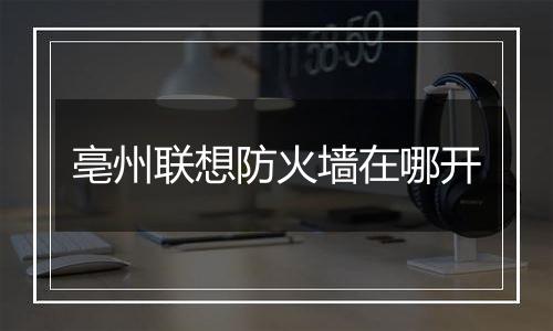 亳州联想防火墙在哪开