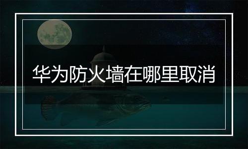 华为防火墙在哪里取消