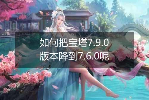 如何把宝塔7.9.0版本降到7.6.0呢