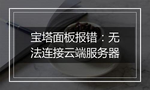 宝塔面板报错:无法连接云端服务器