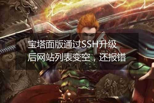 宝塔面版通过SSH升级后网站列表变空,还报错