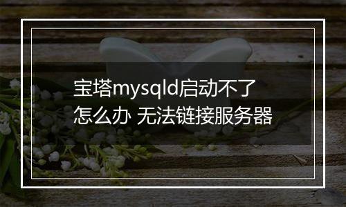 宝塔mysqld启动不了怎么办 无法链接服务器