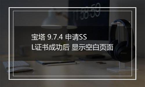 宝塔 9.7.4 申请SSL证书成功后 显示空白页面