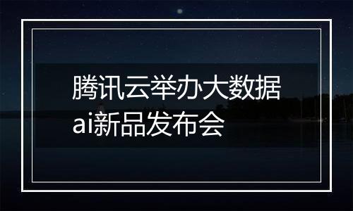 腾讯云举办大数据ai新品发布会