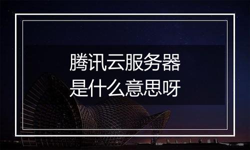 腾讯云服务器是什么意思呀