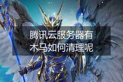 腾讯云服务器有木马如何清理呢