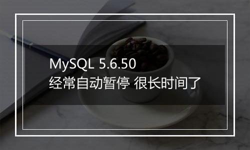 MySQL 5.6.50经常自动暂停 很长时间了