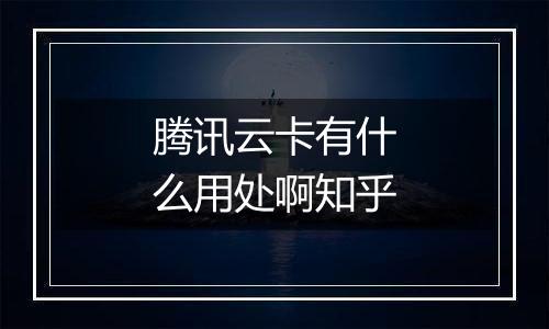 腾讯云卡有什么用处啊知乎