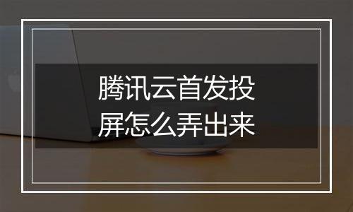 腾讯云首发投屏怎么弄出来