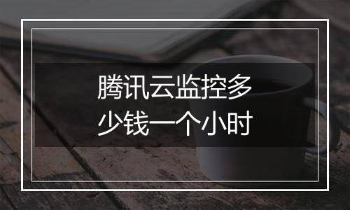 腾讯云监控多少钱一个小时