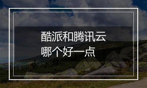 酷派和腾讯云哪个好一点