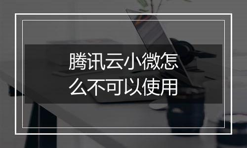 腾讯云小微怎么不可以使用