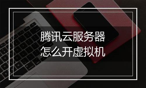 腾讯云服务器怎么开虚拟机