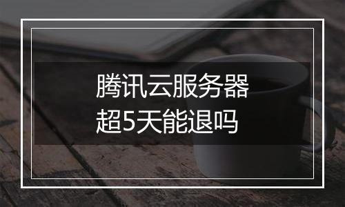 腾讯云服务器超5天能退吗