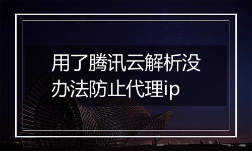用了腾讯云解析没办法防止代理ip