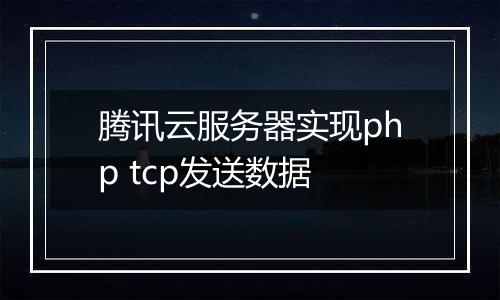 腾讯云服务器实现php tcp发送数据