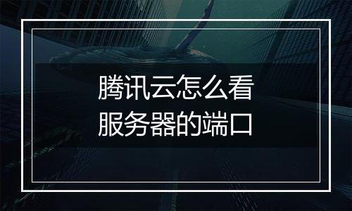 腾讯云怎么看服务器的端口