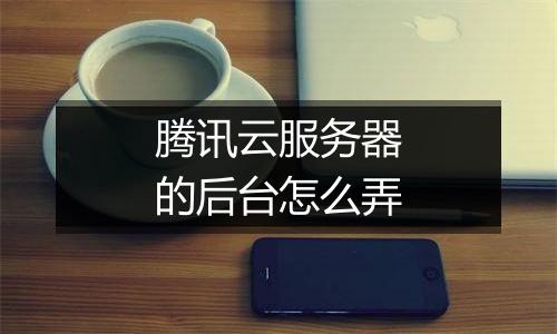 腾讯云服务器的后台怎么弄