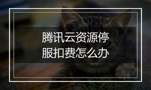 腾讯云资源停服扣费怎么办