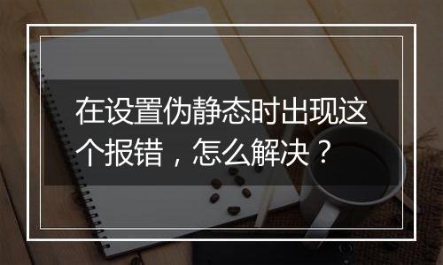 在设置伪静态时出现这个报错，怎么解决？