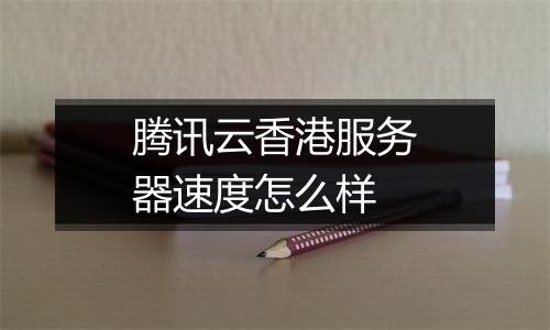腾讯云香港服务器速度怎么样