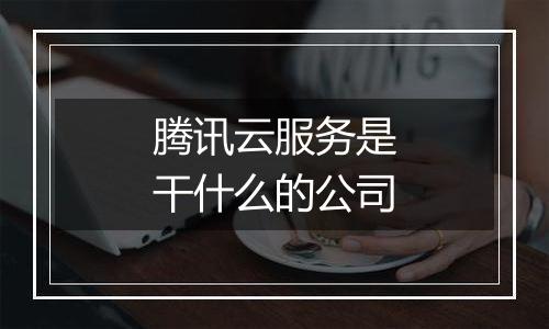 腾讯云服务是干什么的公司
