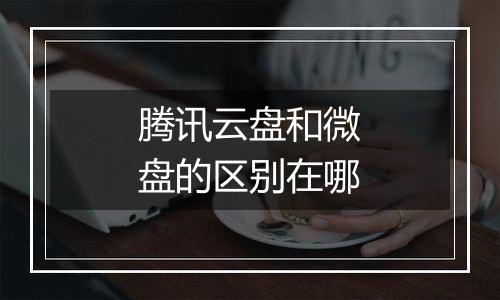 腾讯云盘和微盘的区别在哪