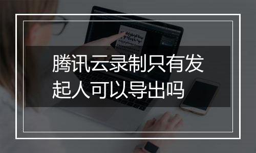 腾讯云录制只有发起人可以导出吗