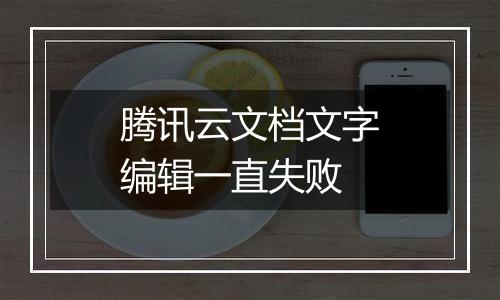 腾讯云文档文字编辑一直失败