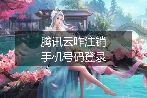 腾讯云咋注销手机号码登录