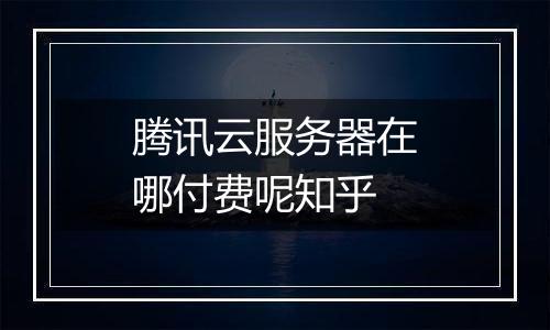 腾讯云服务器在哪付费呢知乎