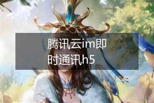 腾讯云im即时通讯h5