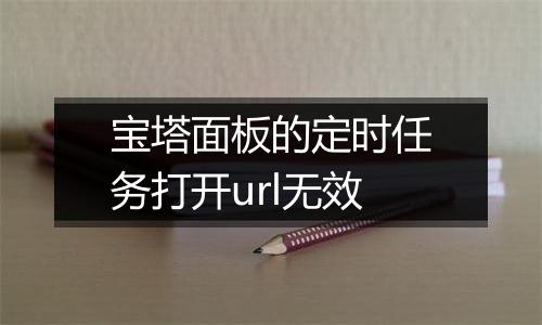 宝塔面板的定时任务打开url无效