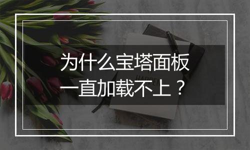 为什么宝塔面板一直加载不上？