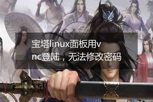 宝塔linux面板用vnc登陆，无法修改密码