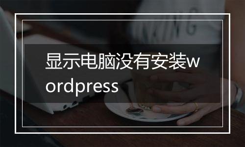 显示电脑没有安装wordpress