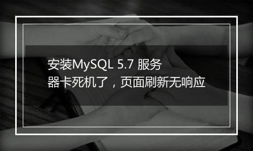安装MySQL 5.7 服务器卡死机了,页面刷新无响应